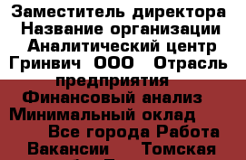 Заместитель директора › Название организации ­ Аналитический центр Гринвич, ООО › Отрасль предприятия ­ Финансовый анализ › Минимальный оклад ­ 50 000 - Все города Работа » Вакансии   . Томская обл.,Томск г.